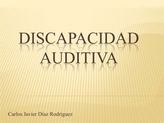 DISCAPACIDAD
      AUDITIVA


Carlos Javier Díaz Rodríguez
 