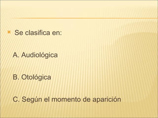 Se clasifica en: A. Audiológica B. Otológica C. Según el momento de aparición 