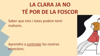 LA CLARA JA NO
TÉ POR DE LA FOSCOR
Saber que tots i totes podem tenir
malsons.
Aprendre a controlar les nostres
emocions.
 
