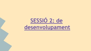 SESSIÓ 2: de
desenvolupament
 