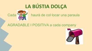 LA BÚSTIA DOLÇA
Cada haurà de col·locar una paraula
AGRADABLE I POSITIVA a cada company
 