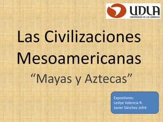 Las Civilizaciones
Mesoamericanas
“Mayas y Aztecas”
Expositores:
Leslye Valencia R.
Javier Sánchez Jofré
 
