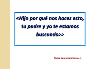 «Hijo por qué nos haces esto,«Hijo por qué nos haces esto,
tu padre y yo te estamostu padre y yo te estamos
buscando>>buscando>>
Carta a los agentes sanitarios, 41Carta a los agentes sanitarios, 41
 