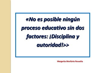 «No es posible ningún«No es posible ningún
proceso educativo sin dosproceso educativo sin dos
factores: ¡Disciplina yfactores: ¡Disciplina y
autoridad!>>autoridad!>>
Margarita Monforte RevueltaMargarita Monforte Revuelta
 