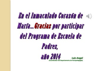 En el Inmaculado Corazón deEn el Inmaculado Corazón de
María…María…GraciasGracias por participarpor participar
del Programa de Escuela dedel Programa de Escuela de
Padres,Padres,
año 2014año 2014 Luis AngelLuis Angel
(Coordinador del Departamento de Psicopedagogía)(Coordinador del Departamento de Psicopedagogía)
 