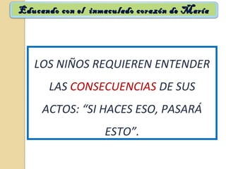 LOS NIÑOS REQUIEREN ENTENDER
LAS CONSECUENCIAS DE SUS
ACTOS: “SI HACES ESO, PASARÁ
ESTO”.
Educando con el inmaculado corazón de MaríaEducando con el inmaculado corazón de María
 