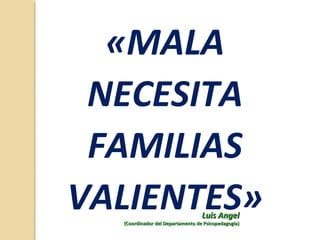 «MALA
NECESITA
FAMILIAS
VALIENTES»Luis AngelLuis Angel
(Coordinador del Departamento de Psicopedagogía)(Coordinador del Departamento de Psicopedagogía)
 