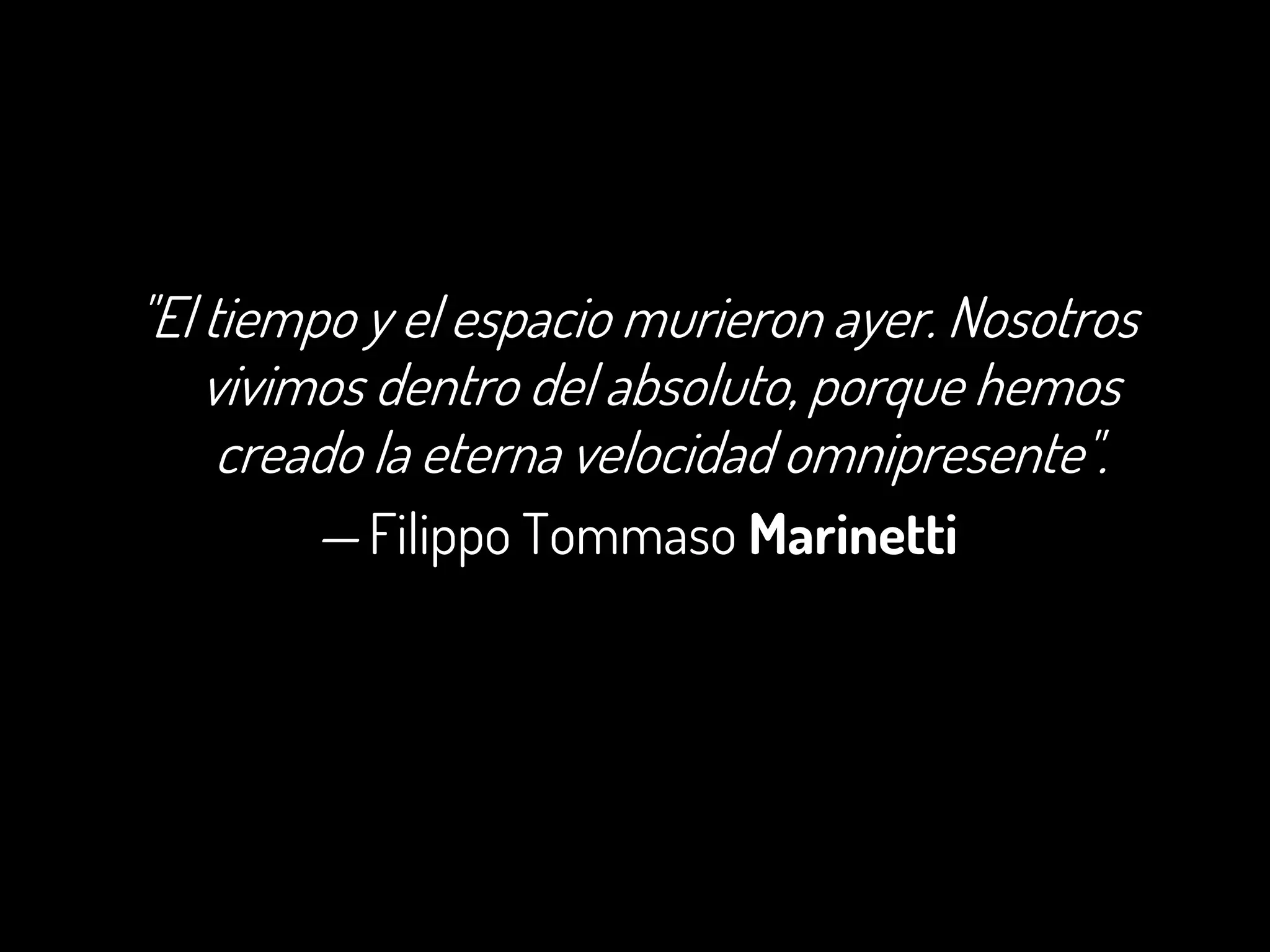 "El tiempo y el espacio murieron ayer. Nosotros
vivimos dentro del absoluto, porque hemos
creado la eterna velocidad omnipresente".
— Filippo Tommaso Marinetti
 