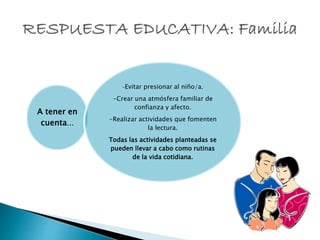 A tener en
cuenta…
-Evitar presionar al niño/a.
-Crear una atmósfera familiar de
confianza y afecto.
-Realizar actividades que fomenten
la lectura.
Todas las actividades planteadas se
pueden llevar a cabo como rutinas
de la vida cotidiana.
 