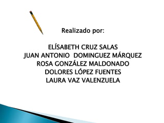 Realizado por:
ELÍSABETH CRUZ SALAS
JUAN ANTONIO DOMINGUEZ MÁRQUEZ
ROSA GONZÁLEZ MALDONADO
DOLORES LÓPEZ FUENTES
LAURA VAZ VALENZUELA
 