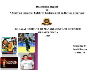 Dissertation Report
on
A Study on Impact of Celebrity Endorsement on Buying Behaviour
GL BAJAJ INSTITUTE OF MANAGEMENT AND RESEARCH
GREATER NOIDA
2018
Submitted by-
Sumit Ranjan
GM16130
1/15/2018 1
 