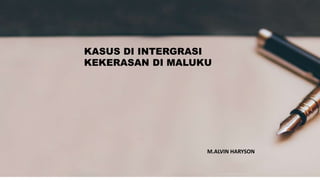 KASUS DI INTERGRASI
KEKERASAN DI MALUKU
M.ALVIN HARYSON
 