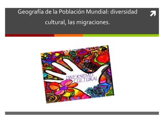 Geografía de la Población Mundial: diversidad  
cultural, las migraciones. 
 