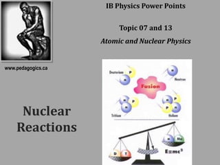 IB Physics Power Points


                         Topic 07 and 13
                    Atomic and Nuclear Physics


www.pedagogics.ca




     Nuclear
    Reactions
 