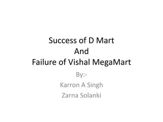Success of D Mart
            And
Failure of Vishal MegaMart
            By:-
       Karron A Singh
        Zarna Solanki
 