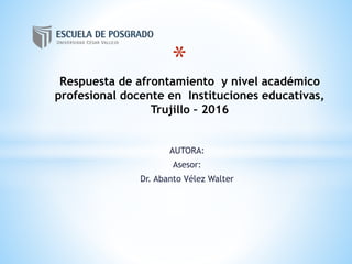 AUTORA:
Asesor:
Dr. Abanto Vélez Walter
*
Respuesta de afrontamiento y nivel académico
profesional docente en Instituciones educativas,
Trujillo – 2016
 