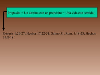 Propósito + Un destino con un propósito = Una vida con sentido.
Génesis 1:26-27; Hechos 17:22-31; Salmo 51, Rom. 1:18-23; Hechos
14:8-18
 