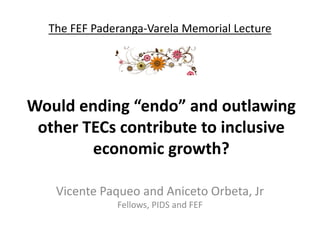 Would ending “endo” and outlawing
other TECs contribute to inclusive
economic growth?
Vicente Paqueo and Aniceto Orbeta, Jr
Fellows, PIDS and FEF
The FEF Paderanga-Varela Memorial Lecture
 