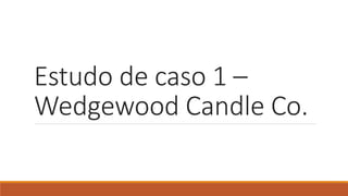 Estudo de caso 1 –
Wedgewood Candle Co.
 