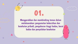 Menggerakkan dan membimbing teman dalam
melaksanakan: pengamatan kebersihan dan
kesehatan pribadi, pengukuran tinggi badan, berat
badan dan penyuluhan kesehatan
01.
 