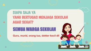 SIAPA SAJA YA
YANG BERTUGAS MENJAGA SEKOLAH
AGAR SEHAT?
SEMUA WARGA SEKOLAH
Guru, murid, orang tua, dokter kecil dll
 