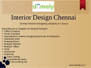 Interior Design Chennai
www.domely.co.in
Domely Interiors Designing company in Chennai
Manufacturer & Supplier of modular furniture
● Office Furniture,
● Home Furniture
● Specializes in Interior Designing Services for Bedroom,
● Wardrobe work
● Drawing Room
● Moduler Kitchen
● Moduler Office
● Hotel
● Showroom
● Electrical
● False Ceiling
● Carpentering works
● Loft covering etc
 