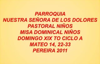 PARROQUIA NUESTRA SEÑORA DE LOS DOLORESPASTORAL NIÑOSMISA DOMINICAL NIÑOSDOMINGO XIX TO CICLO AMATEO 14, 22-33PEREIRA 2011 
