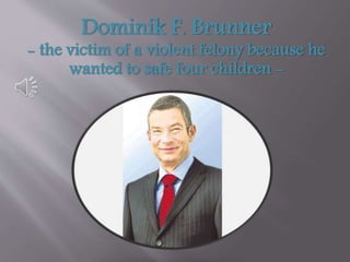 Dominik F. Brunner
- the victim of a violent felony because he
wanted to safe four children -
 