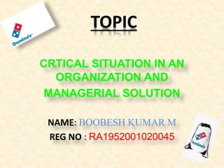 CRTICAL SITUATION IN AN
ORGANIZATION AND
MANAGERIAL SOLUTION
NAME: BOOBESH KUMAR M
REG NO : RA1952001020045
 