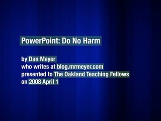 PowerPoint: Do No Harm

by Dan Meyer
who writes at blog.mrmeyer.com
presented to The Oakland Teaching Fellows
on 2008 April 1
 