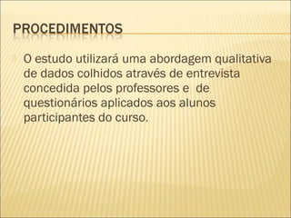    O estudo utilizará uma abordagem qualitativa
    de dados colhidos através de entrevista
    concedida pelos professores e de
    questionários aplicados aos alunos
    participantes do curso.
 