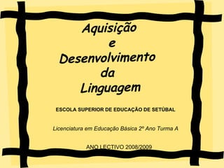 Aquisição e Desenvolvimento  da  Linguagem   ESCOLA SUPERIOR DE EDUCAÇÃO DE SETÚBAL Licenciatura em Educação Básica 2º Ano Turma A ANO LECTIVO 2008/2009 