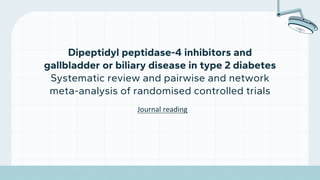 Journal reading
Dipeptidyl peptidase-4 inhibitors and
gallbladder or biliary disease in type 2 diabetes
Systematic review and pairwise and network
meta-analysis of randomised controlled trials
 