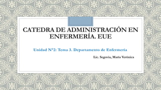 CATEDRA DE ADMINISTRACIÓN EN
ENFERMERÍA. EUE
Unidad N°2: Tema 3. Departamento de Enfermería
Lic. Segovia, María Verónica
 