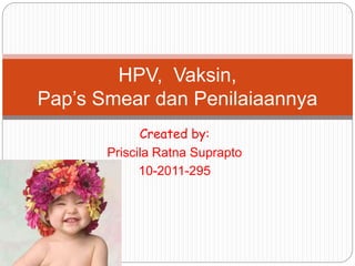 Created by:
Priscila Ratna Suprapto
10-2011-295
HPV, Vaksin,
Pap’s Smear dan Penilaiaannya
 
