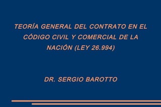 TEORÍA GENERAL DEL CONTRATO EN EL
CÓDIGO CIVIL Y COMERCIAL DE LA
NACIÓN (LEY 26.994)
DR. SERGIO BAROTTO
 