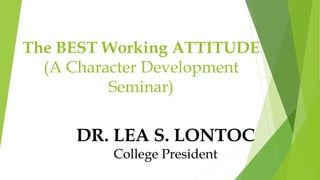 The BEST Working ATTITUDE
(A Character Development
Seminar)
DR. LEA S. LONTOC
College President
 