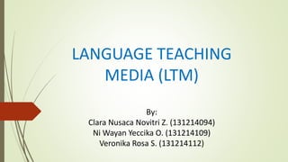 LANGUAGE TEACHING
MEDIA (LTM)
By:
Clara Nusaca Novitri Z. (131214094)
Ni Wayan Yeccika O. (131214109)
Veronika Rosa S. (131214112)
 