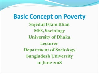 Basic Concept on Poverty
Sajedul Islam Khan
MSS, Sociology
University of Dhaka
Lecturer
Department of Sociology
Bangladesh University
10 June 2018
 