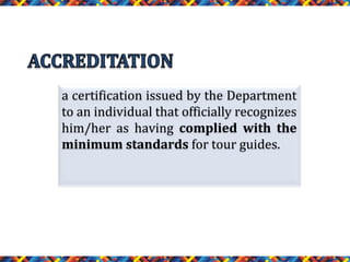 a certification issued by the Department
to an individual that officially recognizes
him/her as having complied with the
minimum standards for tour guides.

 