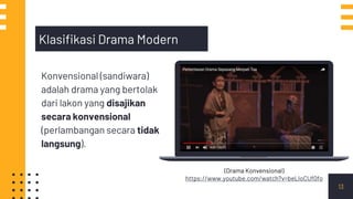 13
Konvensional (sandiwara)
adalah drama yang bertolak
dari lakon yang disajikan
secara konvensional
(perlambangan secara tidak
langsung).
Klasifikasi Drama Modern
(Drama Konvensional)
https://www.youtube.com/watch?v=beLIoCUf0fo
 