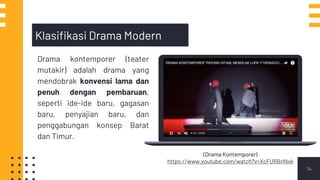 14
Drama kontemporer (teater
mutakir) adalah drama yang
mendobrak konvensi lama dan
penuh dengan pembaruan,
seperti ide-ide baru, gagasan
baru, penyajian baru, dan
penggabungan konsep Barat
dan Timur.
Klasifikasi Drama Modern
(Drama Kontemporer)
https://www.youtube.com/watch?v=XcFURBrlNxk
 