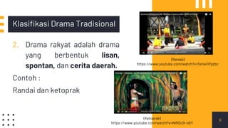 Klasifikasi Drama Tradisional
2. Drama rakyat adalah drama
yang berbentuk lisan,
spontan, dan cerita daerah.
Contoh :
Randai dan ketoprak
9
(Randai)
https://www.youtube.com/watch?v=5Vnei1Ppzbc
(Ketoprak)
https://www.youtube.com/watch?v=lNRQc2t-s5Y
 