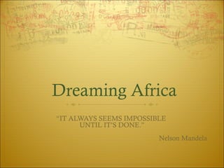 Dreaming Africa
“IT ALWAYS SEEMS IMPOSSIBLE
UNTIL IT’S DONE.”
Nelson Mandela
 