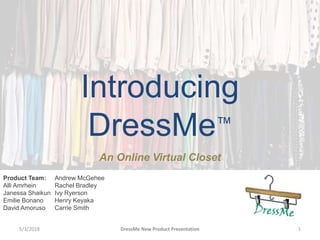 Introducing
DressMe™
An Online Virtual Closet
Product Team:
Alli Amrhein
Janessa Shaikun
Emilie Bonano
David Amoruso
Andrew McGehee
Rachel Bradley
Ivy Ryerson
Henry Keyaka
Carrie Smith
5/3/2018 1DressMe New Product Presentation
 