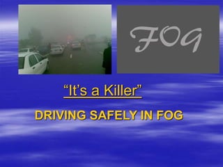 “It’s a Killer”
DRIVING SAFELY IN FOG
 