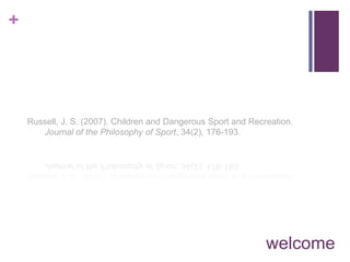 +




    Russell, J. S. (2007). Children and Dangerous Sport and Recreation.
       Journal of the Philosophy of Sport, 34(2), 176-193.




                                                                welcome
 