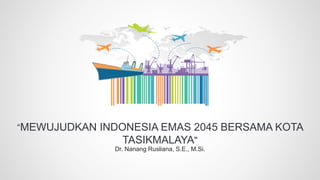 “MEWUJUDKAN INDONESIA EMAS 2045 BERSAMA KOTA
TASIKMALAYA"
Dr. Nanang Rusliana, S.E., M.Si.
 