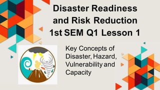 Disaster Readiness
and Risk Reduction
1st SEM Q1 Lesson 1
Key Concepts of
Disaster, Hazard,
Vulnerability and
Capacity
 