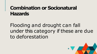 Combination or Socionatural
Hazards
Flooding and drought can fall
under this category if these are due
to deforestation
 